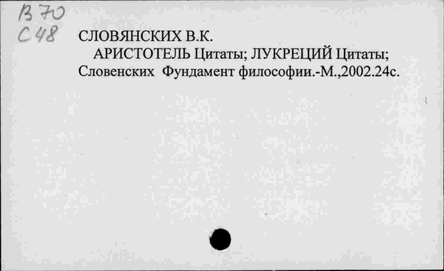 ﻿С словянских в.к.
АРИСТОТЕЛЬ Цитаты; ЛУКРЕЦИЙ Цитаты;
Словенских Фундамент философии.-М.,2002.24с.